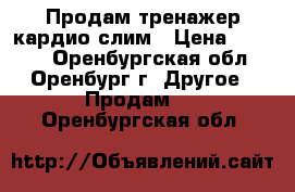 Продам тренажер кардио-слим › Цена ­ 3 000 - Оренбургская обл., Оренбург г. Другое » Продам   . Оренбургская обл.